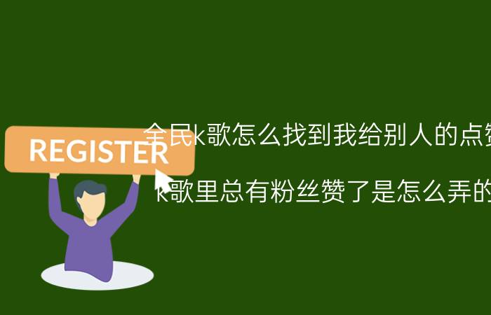 全民k歌怎么找到我给别人的点赞 k歌里总有粉丝赞了是怎么弄的？